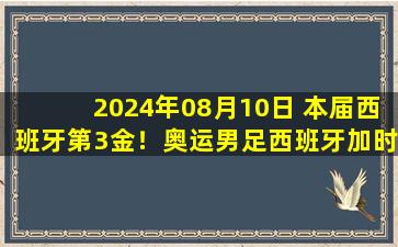 2024年08月10日 本届西班牙第3金！奥运男足西班牙加时5-3法国夺金 队史第2次夺冠